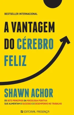 Presença A Vantagem do Cérebro Feliz de Shawn Achor - Os Sete Princípios da Psicologia Positiva que Alimentam o Sucesso e o Desempenho no Trabalho