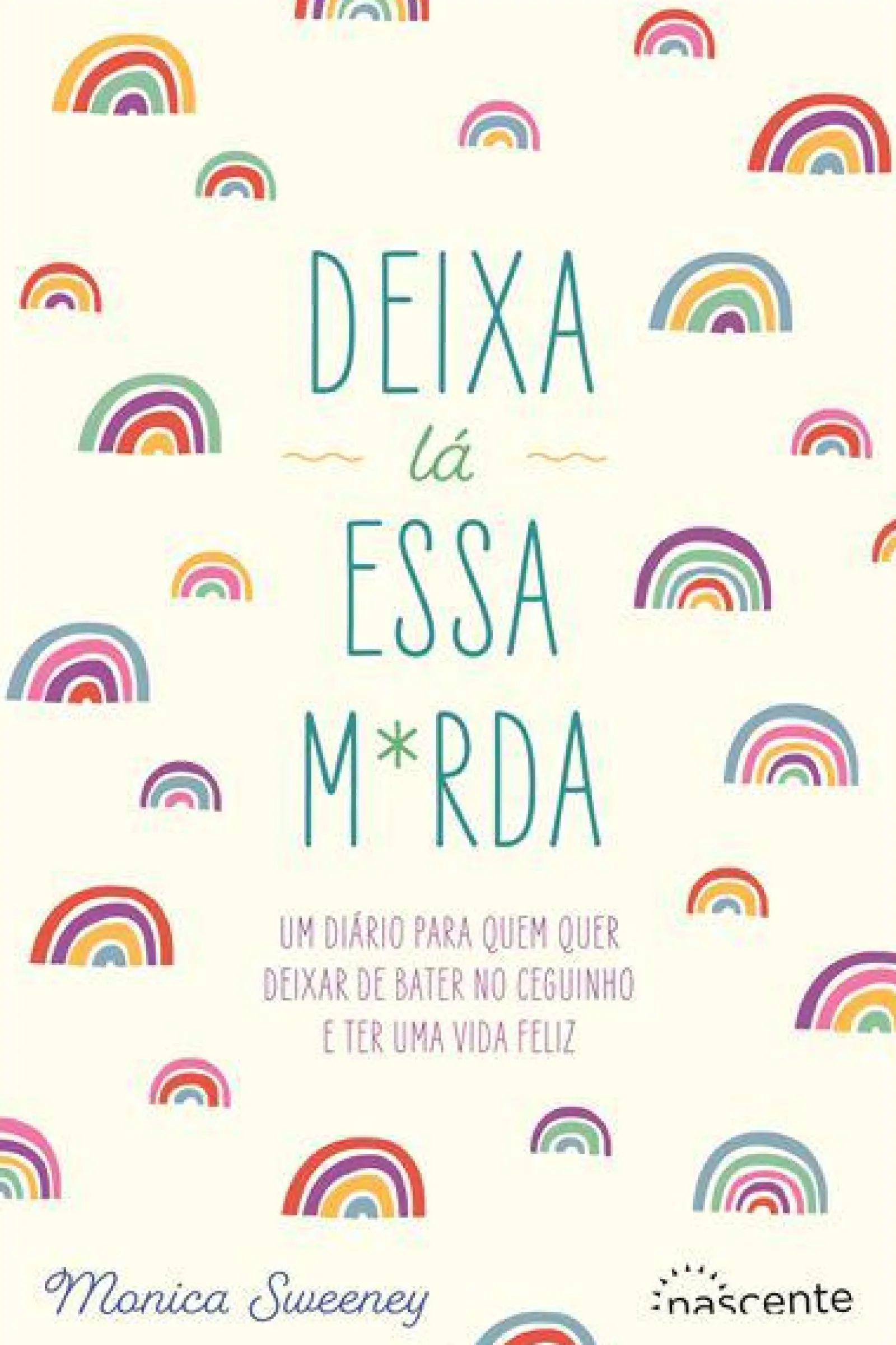 Nascente Deixa Lá Essa M*rda de Monica Sweeney - Um Diário para Quem Quer Deixar de Bater no Ceguinho e Ter uma Vida Feliz