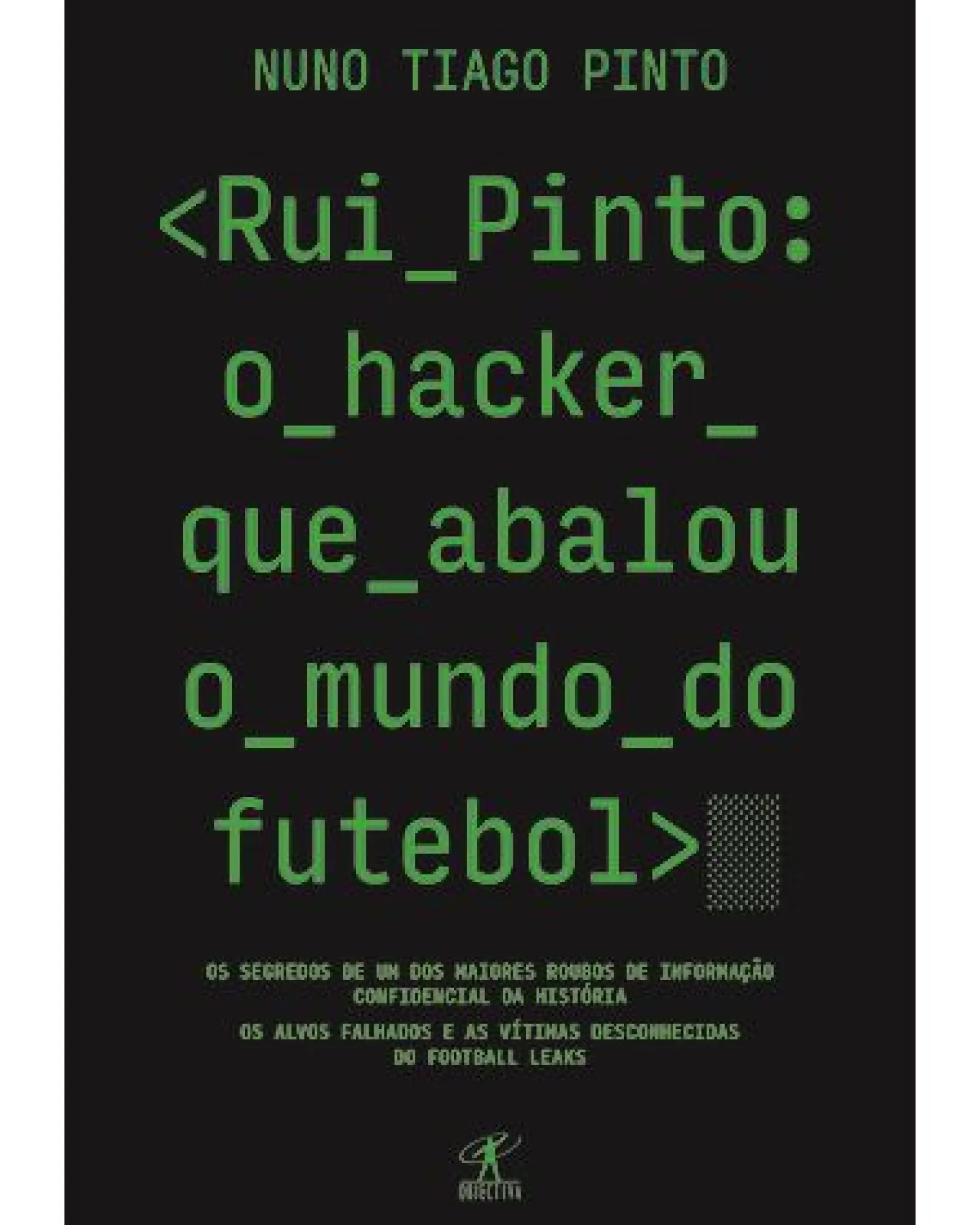 Objectiva Rui Pinto: o Hacker que Abalou o Mundo do Futebol de Nuno Tiago Pinto