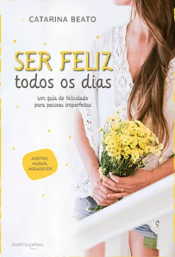 Matéria Prima Ser Feliz Todos os Dias de Catarina Beato - Um Guia de Felicidade para Pessoas Imperfeitas